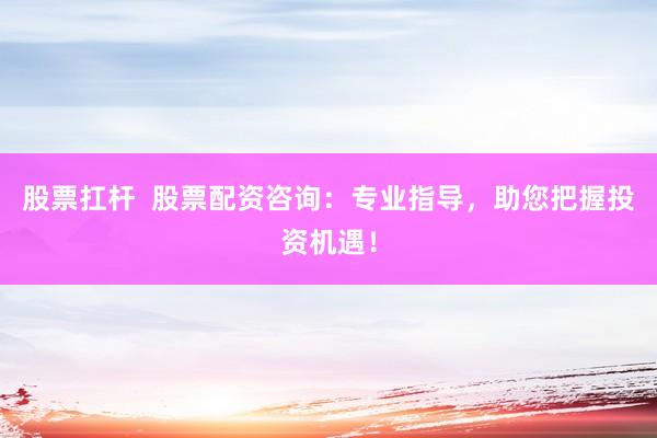 股票扛桿  股票配資咨詢：專業(yè)指導(dǎo)，助您把握投資機(jī)遇！