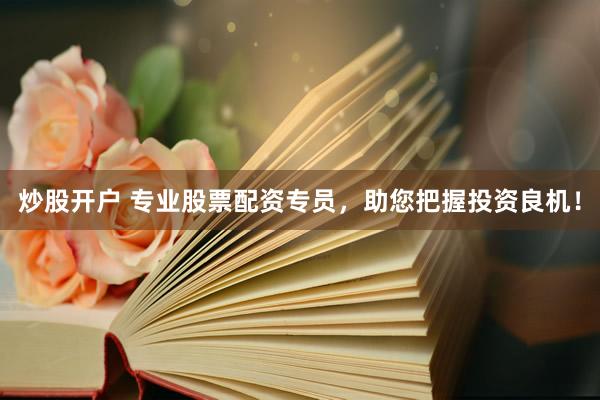 炒股開戶 專業(yè)股票配資專員，助您把握投資良機！