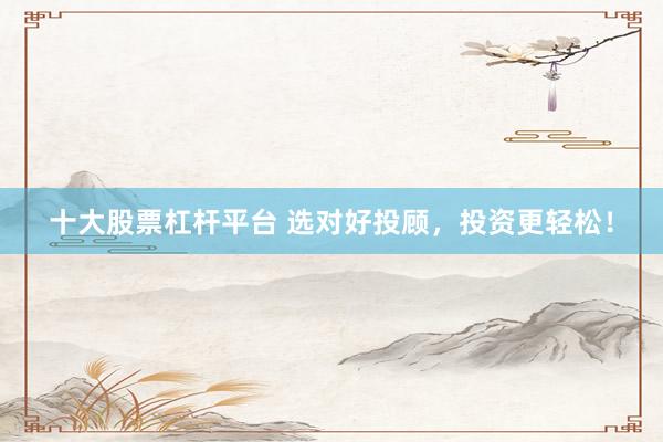 十大股票杠桿平臺(tái) 選對好投顧，投資更輕松！
