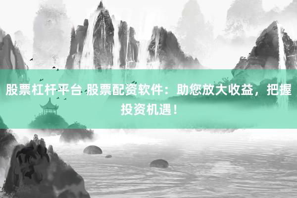 股票杠桿平臺(tái) 股票配資軟件：助您放大收益，把握投資機(jī)遇！