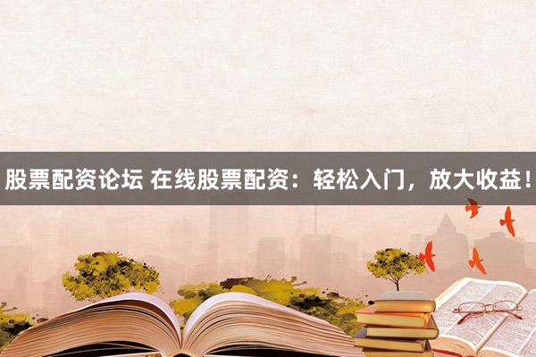 股票配資論壇 在線股票配資：輕松入門，放大收益！