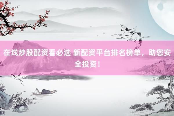 在線炒股配資看必選 新配資平臺排名榜單，助您安全投資！