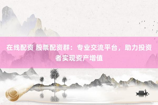 在線配資 股票配資群：專業(yè)交流平臺，助力投資者實現(xiàn)資產(chǎn)增值
