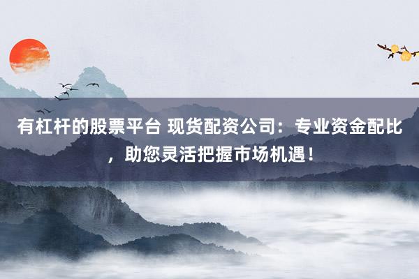 有杠桿的股票平臺 現(xiàn)貨配資公司：專業(yè)資金配比，助您靈活把握市場機(jī)遇！