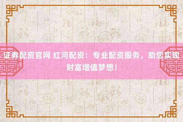 證券配資官網(wǎng) 紅河配資：專業(yè)配資服務(wù)，助您實(shí)現(xiàn)財(cái)富增值夢想！