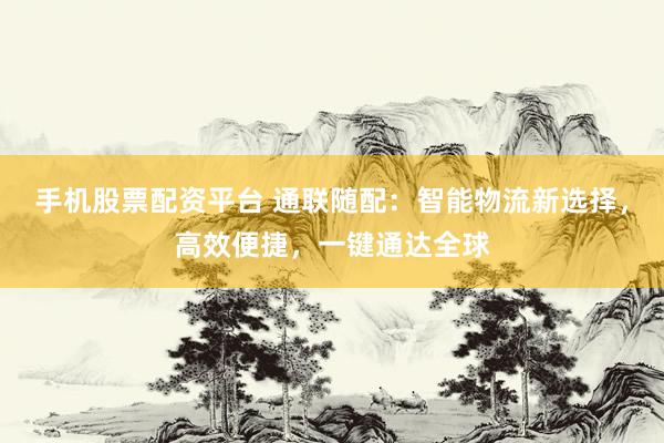 手機(jī)股票配資平臺(tái) 通聯(lián)隨配：智能物流新選擇，高效便捷，一鍵通達(dá)全球