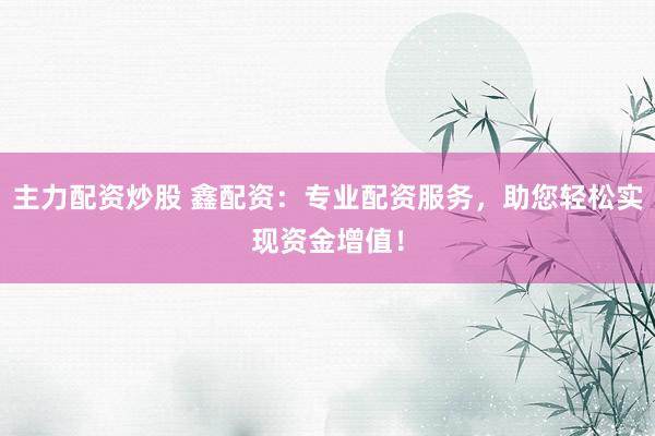 主力配資炒股 鑫配資：專業(yè)配資服務(wù)，助您輕松實(shí)現(xiàn)資金增值！