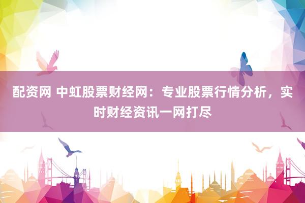 配資網(wǎng) 中虹股票財經(jīng)網(wǎng)：專業(yè)股票行情分析，實(shí)時財經(jīng)資訊一網(wǎng)打盡