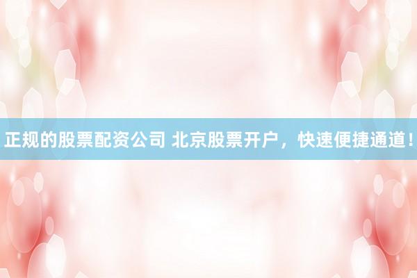 正規(guī)的股票配資公司 北京股票開戶，快速便捷通道！