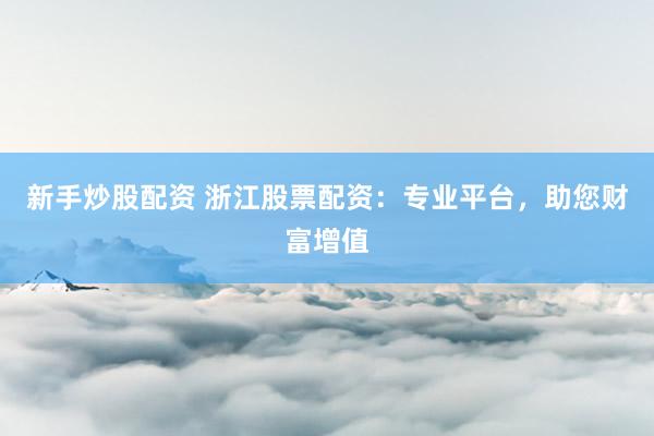 新手炒股配資 浙江股票配資：專業(yè)平臺(tái)，助您財(cái)富增值