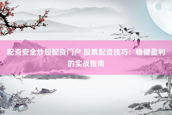 配資安全炒股配資門戶 股票配資技巧：穩(wěn)健盈利的實(shí)戰(zhàn)指南