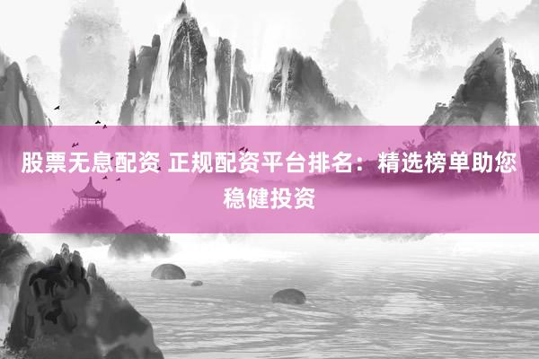股票無息配資 正規(guī)配資平臺排名：精選榜單助您穩(wěn)健投資