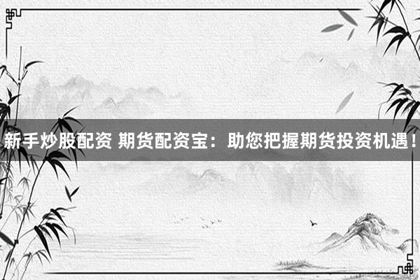 新手炒股配資 期貨配資寶：助您把握期貨投資機(jī)遇！