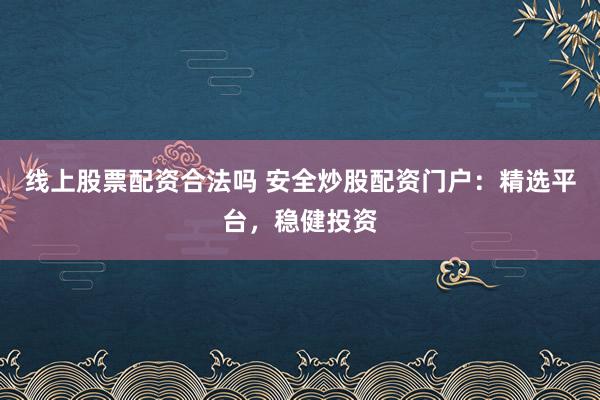 線上股票配資合法嗎 安全炒股配資門(mén)戶：精選平臺(tái)，穩(wěn)健投資