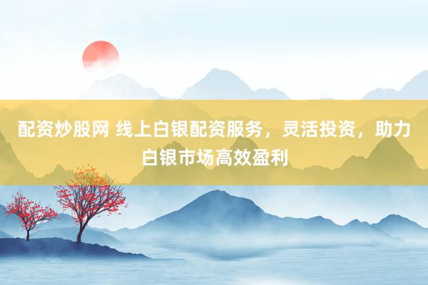 配資炒股網(wǎng) 線上白銀配資服務(wù)，靈活投資，助力白銀市場(chǎng)高效盈利