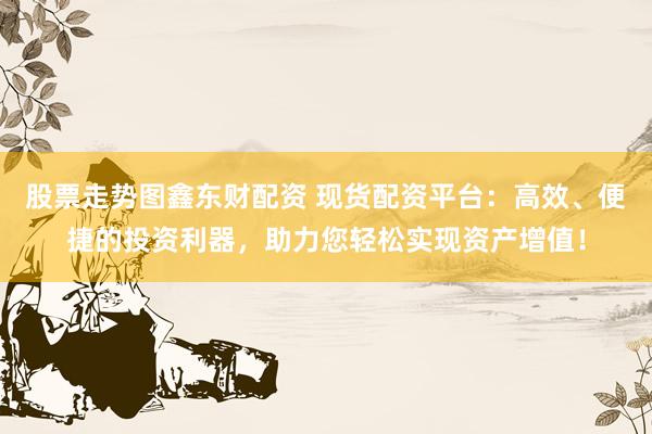 股票走勢(shì)圖鑫東財(cái)配資 現(xiàn)貨配資平臺(tái)：高效、便捷的投資利器，助力您輕松實(shí)現(xiàn)資產(chǎn)增值！