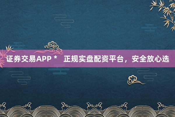 證券交易APP *   正規(guī)實(shí)盤配資平臺(tái)，安全放心選