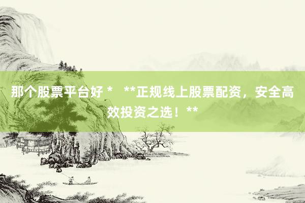 那個股票平臺好 *   **正規(guī)線上股票配資，安全高效投資之選！**