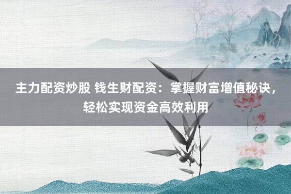主力配資炒股 錢生財配資：掌握財富增值秘訣，輕松實現(xiàn)資金高效利用