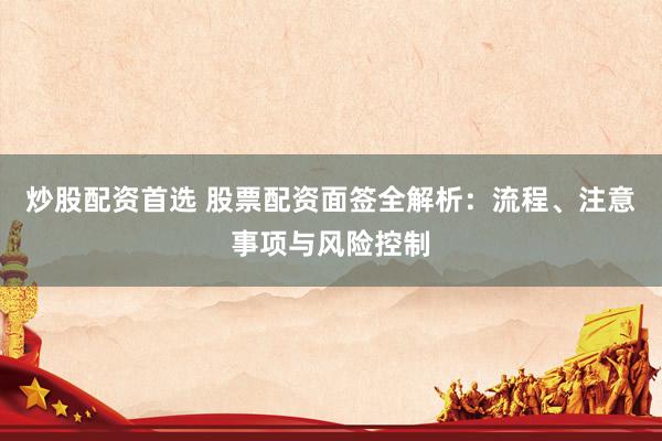 炒股配資首選 股票配資面簽全解析：流程、注意事項(xiàng)與風(fēng)險(xiǎn)控制
