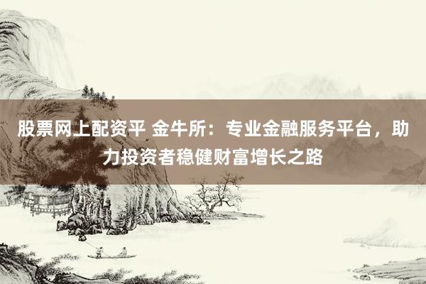 股票網(wǎng)上配資平 金牛所：專業(yè)金融服務(wù)平臺(tái)，助力投資者穩(wěn)健財(cái)富增長(zhǎng)之路