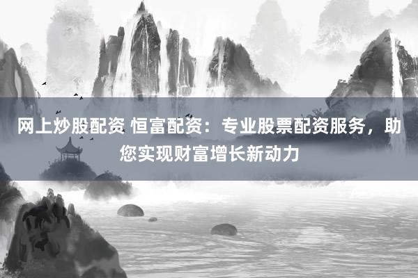 網(wǎng)上炒股配資 恒富配資：專業(yè)股票配資服務(wù)，助您實(shí)現(xiàn)財(cái)富增長新動(dòng)力