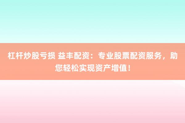 杠桿炒股虧損 益豐配資：專業(yè)股票配資服務，助您輕松實現(xiàn)資產增值！