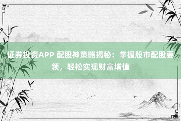 證券投資APP 配股神策略揭秘：掌握股市配股要領，輕松實現(xiàn)財富增值