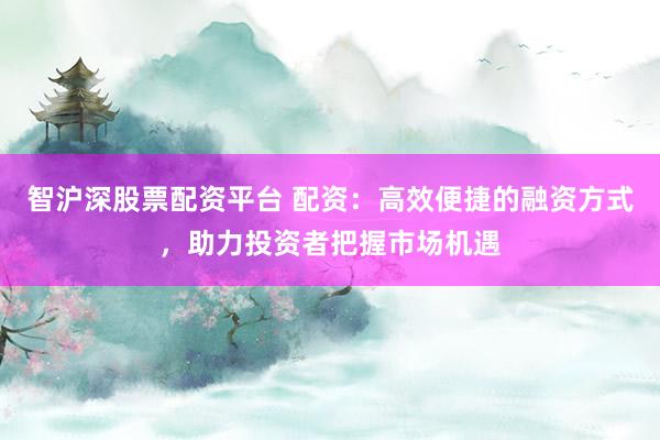 智滬深股票配資平臺(tái) 配資：高效便捷的融資方式，助力投資者把握市場(chǎng)機(jī)遇