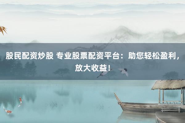 股民配資炒股 專業(yè)股票配資平臺：助您輕松盈利，放大收益！