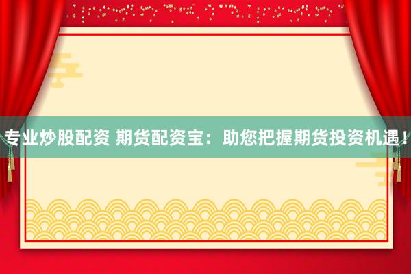 專(zhuān)業(yè)炒股配資 期貨配資寶：助您把握期貨投資機(jī)遇！