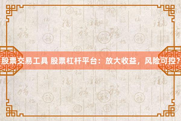 股票交易工具 股票杠桿平臺：放大收益，風(fēng)險可控？