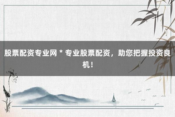股票配資專業(yè)網(wǎng) * 專業(yè)股票配資，助您把握投資良機(jī)！