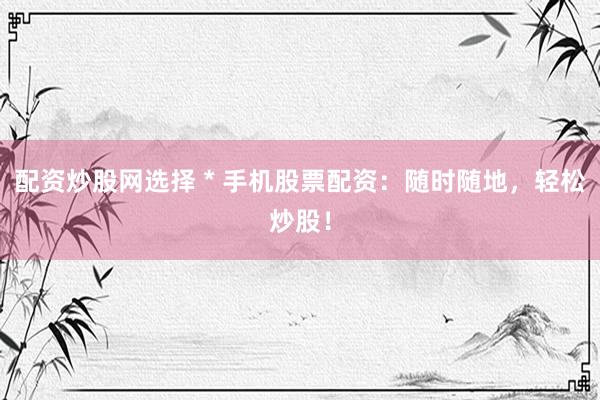 配資炒股網(wǎng)選擇 * 手機股票配資：隨時隨地，輕松炒股！