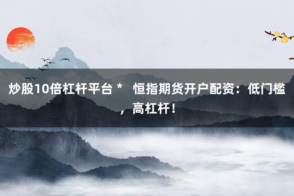 炒股10倍杠桿平臺 *   恒指期貨開戶配資：低門檻，高杠桿！