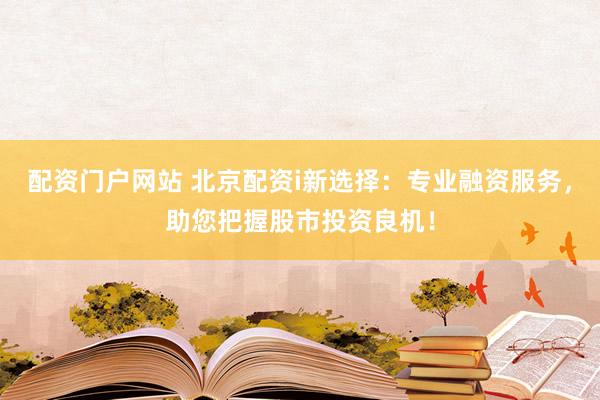 配資門戶網(wǎng)站 北京配資i新選擇：專業(yè)融資服務(wù)，助您把握股市投資良機(jī)！