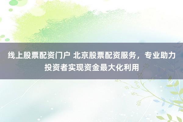 線上股票配資門戶 北京股票配資服務(wù)，專業(yè)助力投資者實(shí)現(xiàn)資金最大化利用