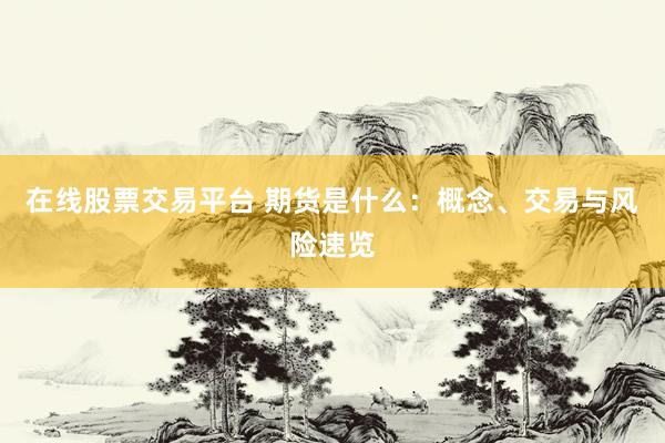 在線股票交易平臺 期貨是什么：概念、交易與風(fēng)險(xiǎn)速覽