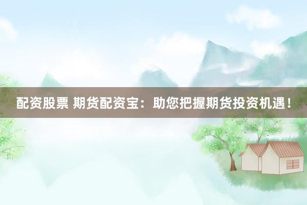 配資股票 期貨配資寶：助您把握期貨投資機(jī)遇！