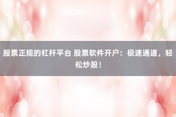 股票正規(guī)的杠桿平臺 股票軟件開戶：極速通道，輕松炒股！