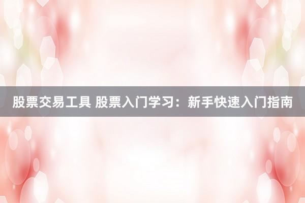 股票交易工具 股票入門學(xué)習(xí)：新手快速入門指南