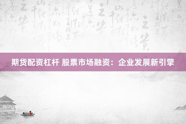 期貨配資杠桿 股票市場融資：企業(yè)發(fā)展新引擎