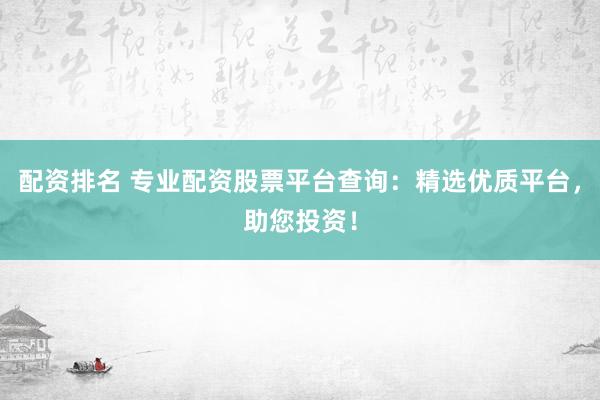 配資排名 專業(yè)配資股票平臺(tái)查詢：精選優(yōu)質(zhì)平臺(tái)，助您投資！