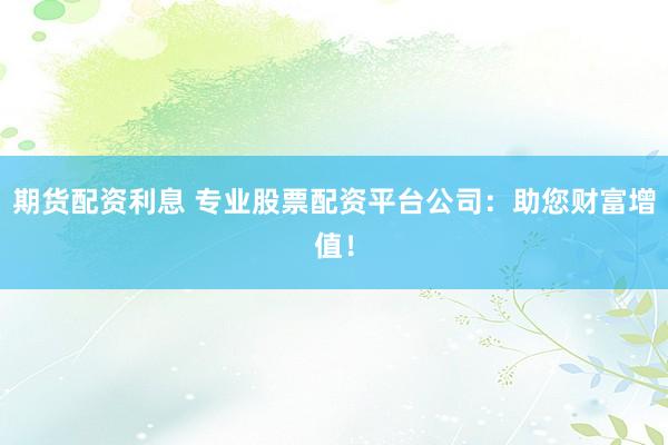 期貨配資利息 專業(yè)股票配資平臺公司：助您財富增值！