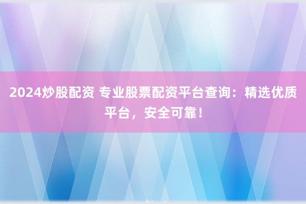 2024炒股配資 專業(yè)股票配資平臺查詢：精選優(yōu)質(zhì)平臺，安全可靠！