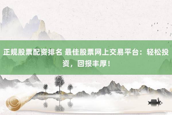 正規(guī)股票配資排名 最佳股票網(wǎng)上交易平臺：輕松投資，回報豐厚！