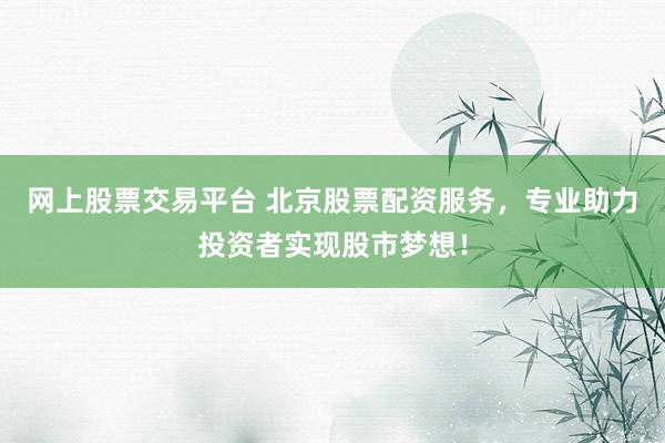 網(wǎng)上股票交易平臺 北京股票配資服務(wù)，專業(yè)助力投資者實現(xiàn)股市夢想！
