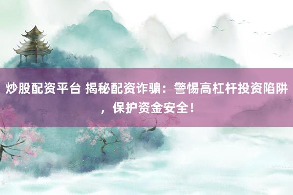 炒股配資平臺(tái) 揭秘配資詐騙：警惕高杠桿投資陷阱，保護(hù)資金安全！