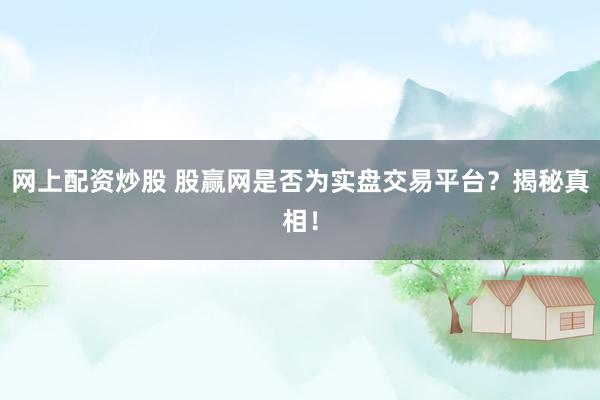 網上配資炒股 股贏網是否為實盤交易平臺？揭秘真相！