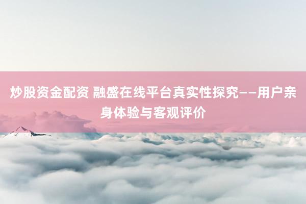 炒股資金配資 融盛在線平臺真實(shí)性探究——用戶親身體驗(yàn)與客觀評價(jià)